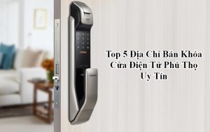 Top Địa Chỉ Bán Khóa Cửa Điện Tử Phú Thọ